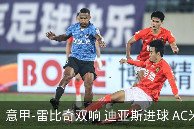 意甲-雷比奇双响 迪亚斯进球 AC米兰4-2夺开门红