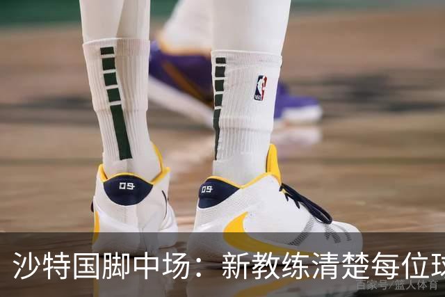 沙特国脚中场：新教练清楚每位球员的任务和职责，他融入得很快